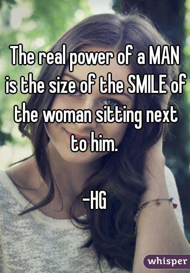 The real power of a MAN is the size of the SMILE of the woman sitting next to him. 

-HG