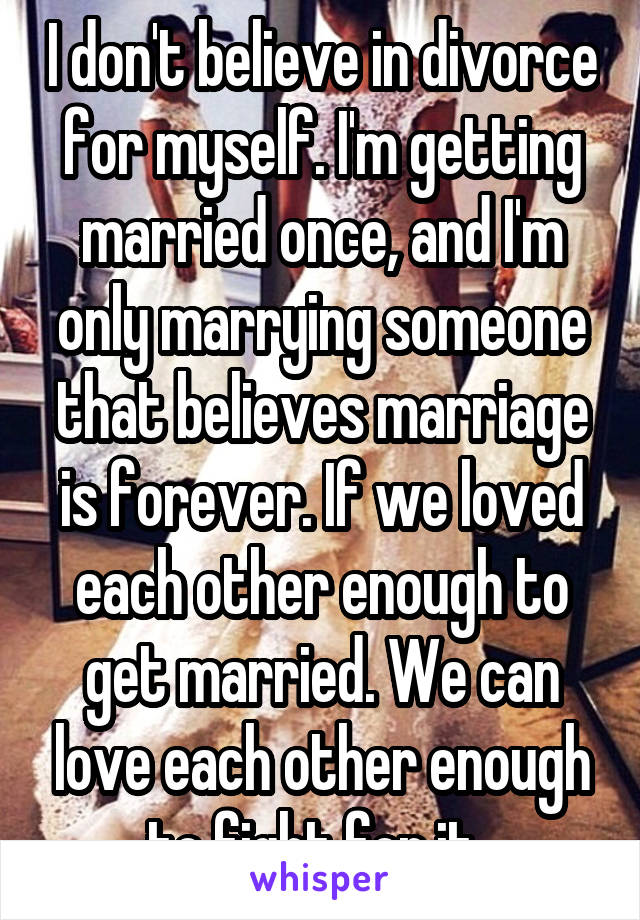 I don't believe in divorce for myself. I'm getting married once, and I'm only marrying someone that believes marriage is forever. If we loved each other enough to get married. We can love each other enough to fight for it. 