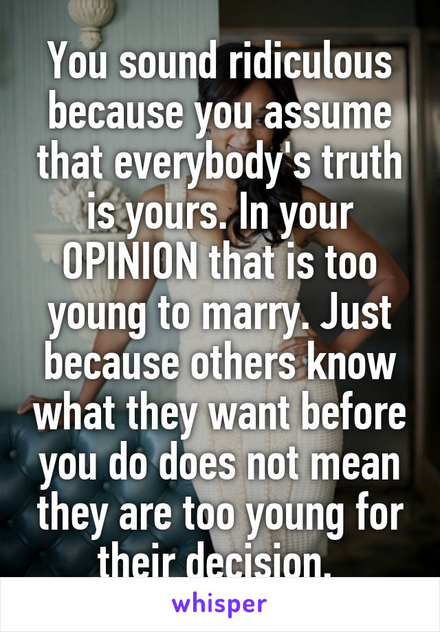 You sound ridiculous because you assume that everybody's truth is yours. In your OPINION that is too young to marry. Just because others know what they want before you do does not mean they are too young for their decision. 