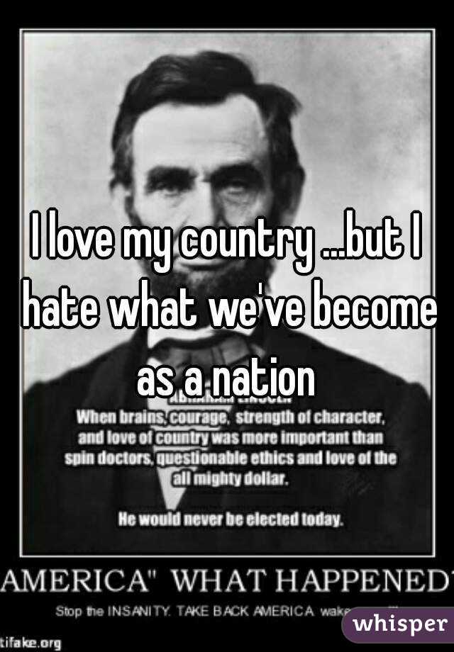 I love my country ...but I hate what we've become as a nation 