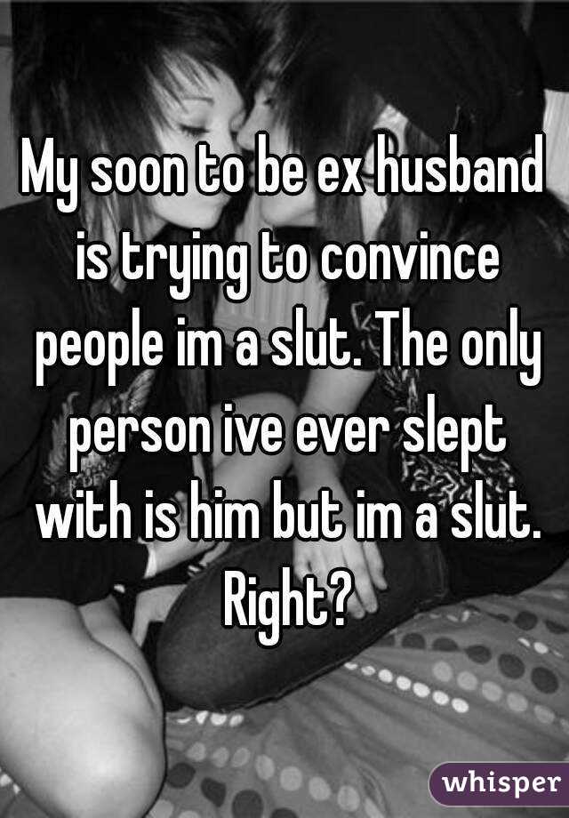 My soon to be ex husband is trying to convince people im a slut. The only person ive ever slept with is him but im a slut. Right?