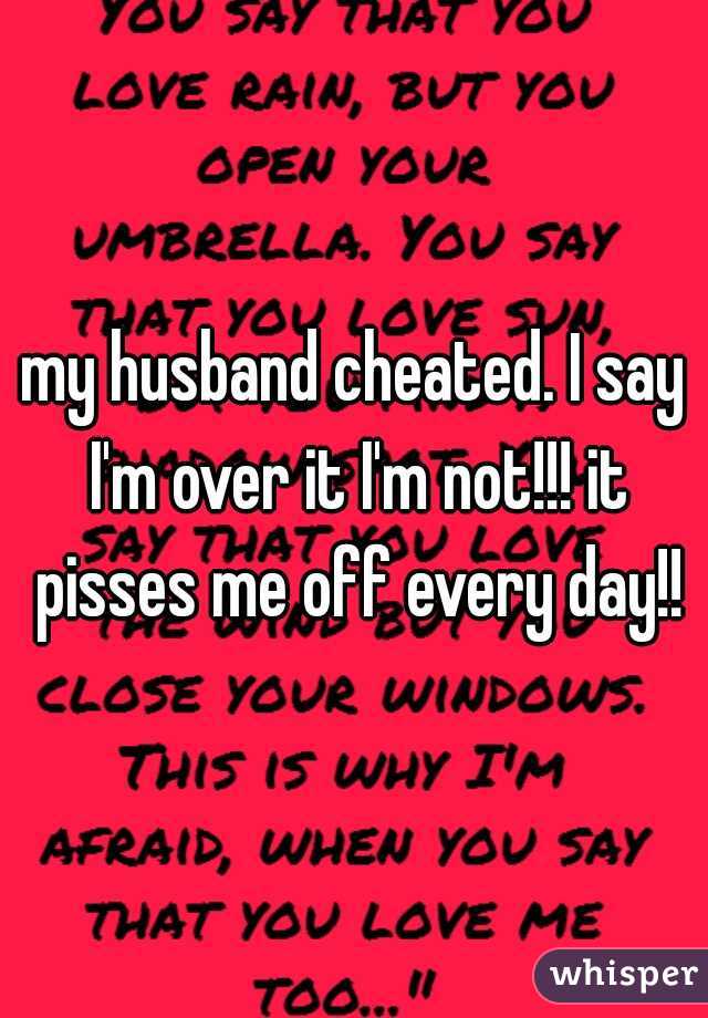 my husband cheated. I say I'm over it I'm not!!! it pisses me off every day!!