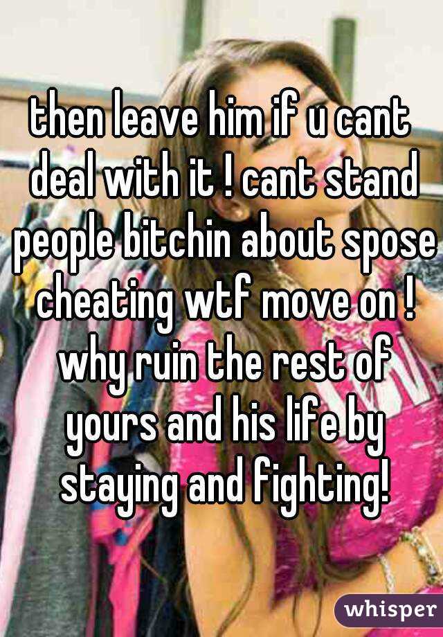 then leave him if u cant deal with it ! cant stand people bitchin about spose cheating wtf move on ! why ruin the rest of yours and his life by staying and fighting!