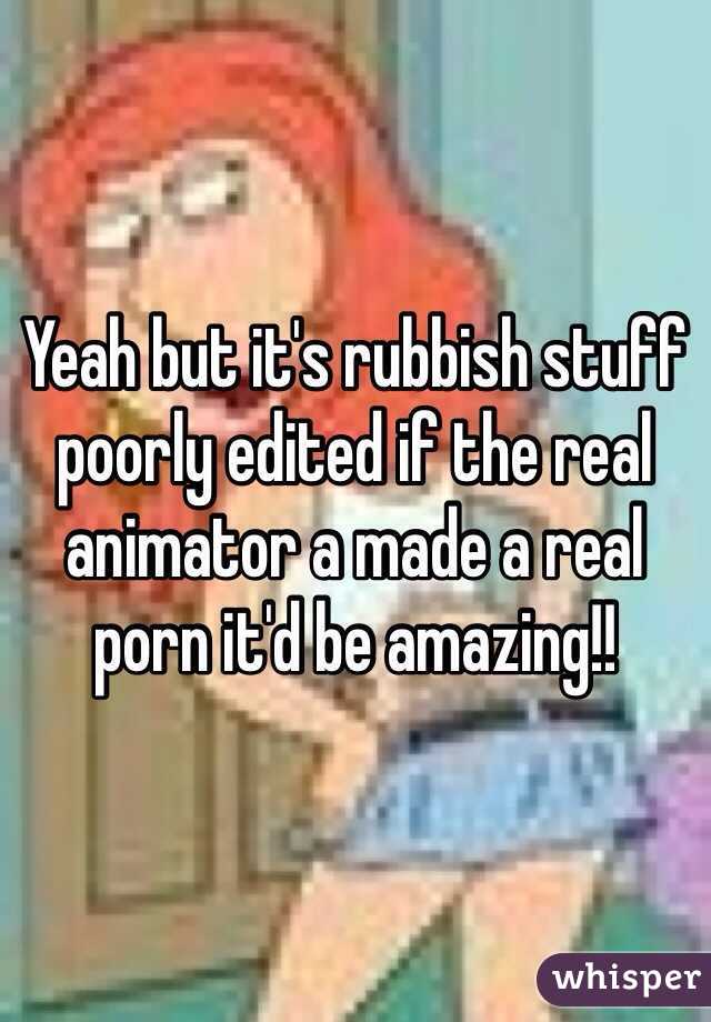 Yeah but it's rubbish stuff poorly edited if the real animator a made a real porn it'd be amazing!!