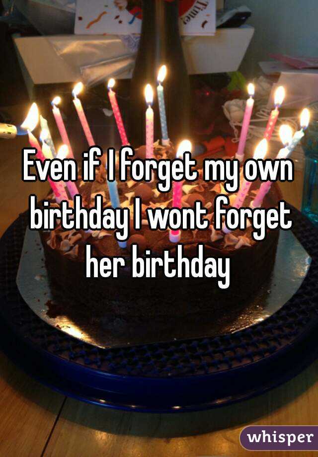 Even if I forget my own birthday I wont forget her birthday 
