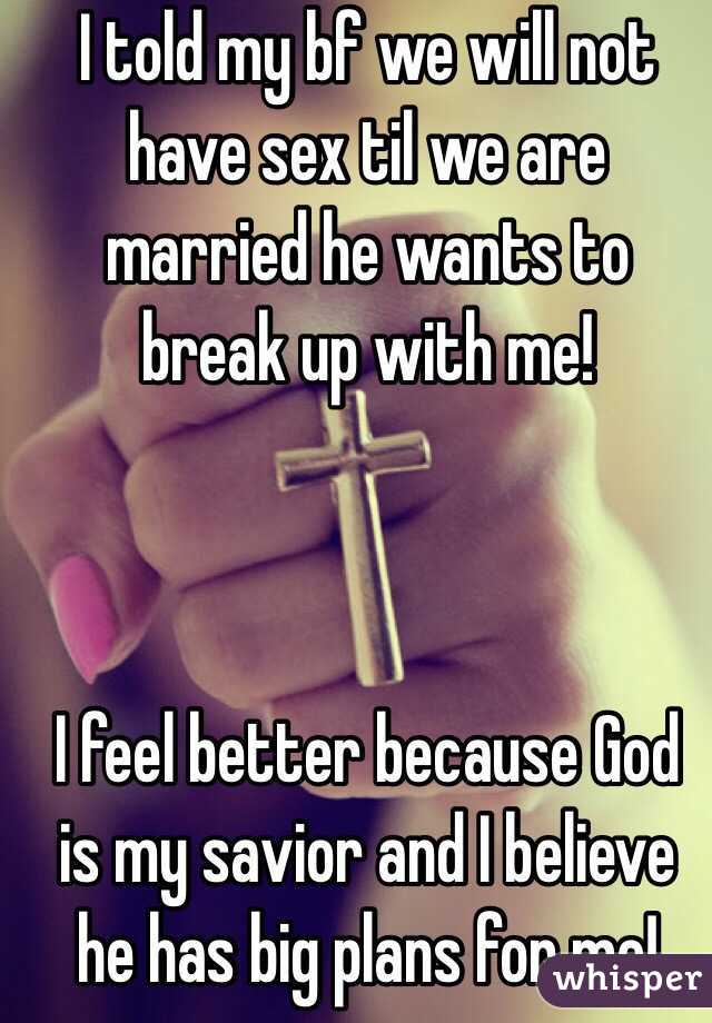 I told my bf we will not have sex til we are married he wants to break up with me! 



I feel better because God is my savior and I believe he has big plans for me!