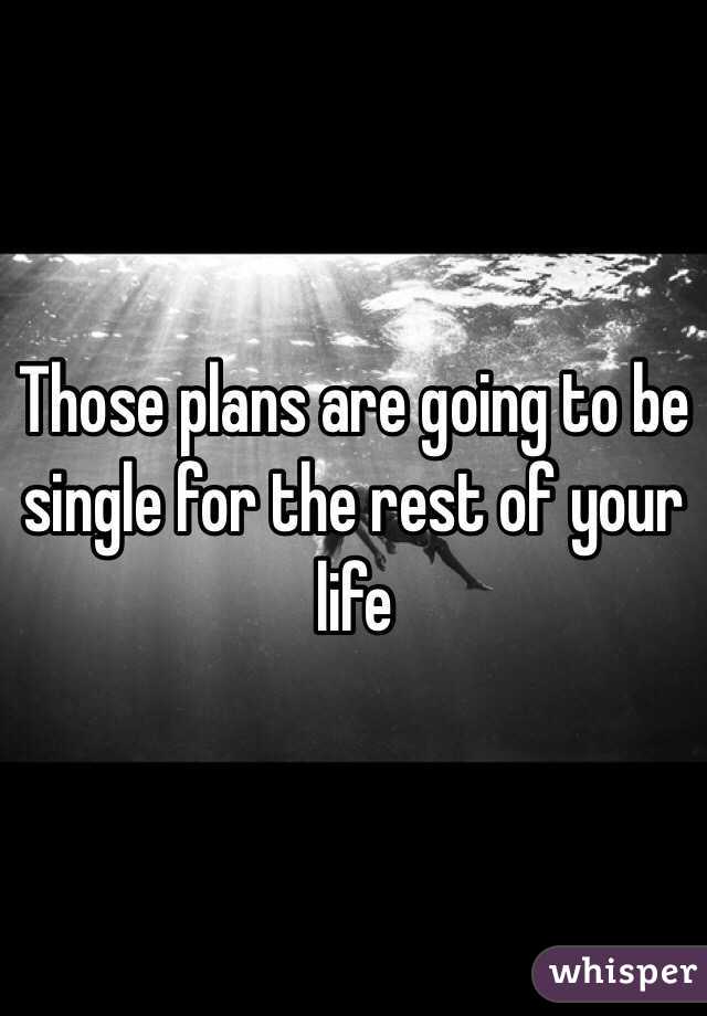 Those plans are going to be single for the rest of your life