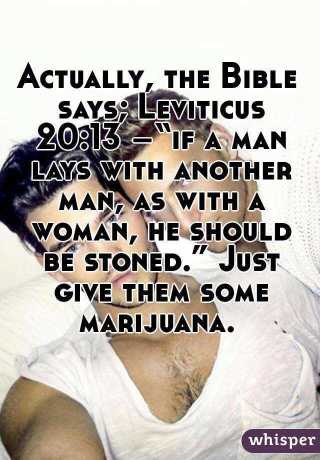 Actually, the Bible says; Leviticus 20:13 –“if a man lays with another man, as with a woman, he should be stoned.” Just give them some marijuana. 