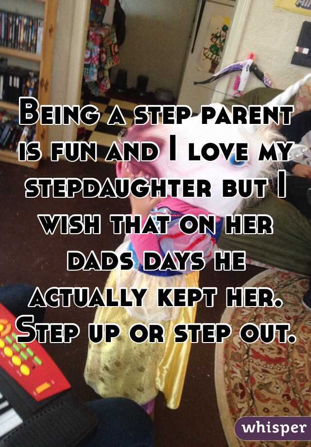 Being a step parent is fun and I love my stepdaughter but I wish that on her dads days he actually kept her. Step up or step out. 