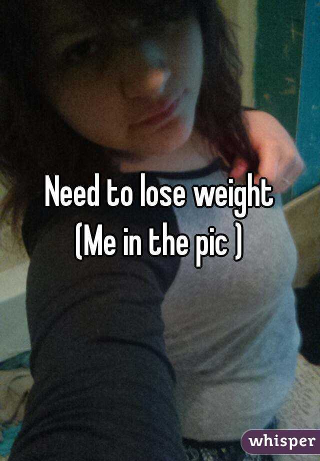 Need to lose weight
(Me in the pic )
