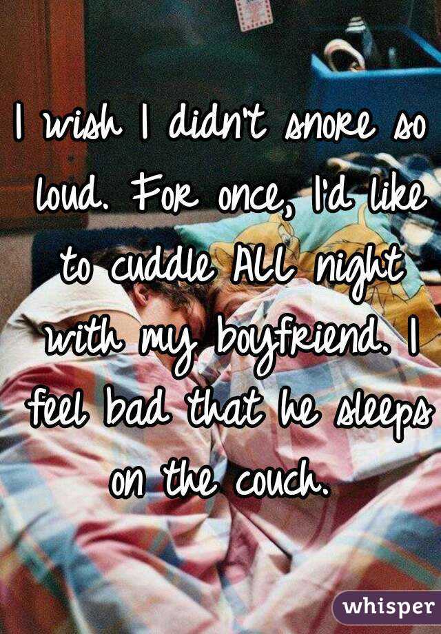 I wish I didn't snore so loud. For once, I'd like to cuddle ALL night with my boyfriend. I feel bad that he sleeps on the couch. 