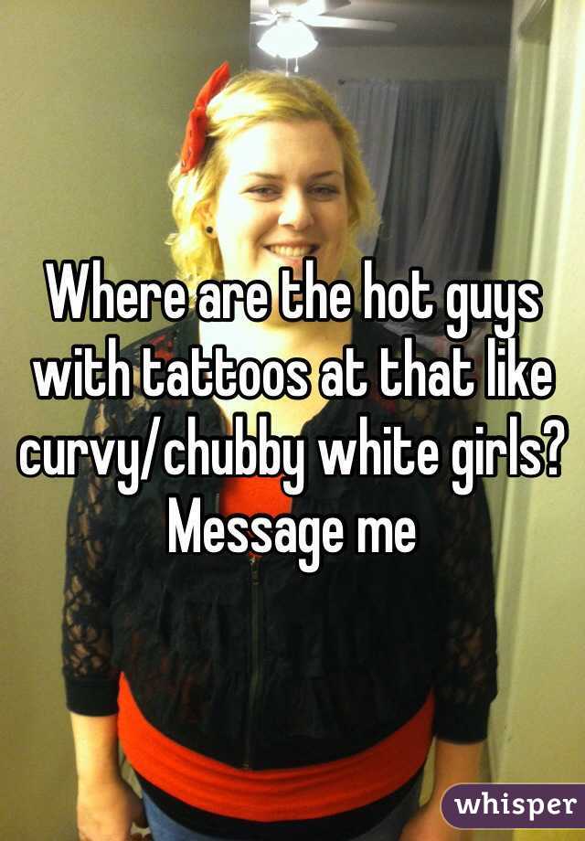 Where are the hot guys with tattoos at that like curvy/chubby white girls?
Message me 
