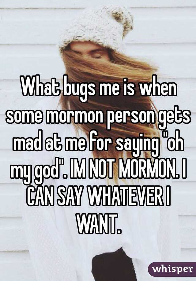 What bugs me is when some mormon person gets mad at me for saying "oh my god". IM NOT MORMON. I CAN SAY WHATEVER I WANT. 