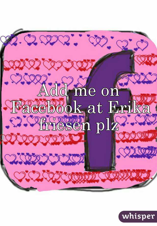 Add me on Facebook at Erika friesen plz 