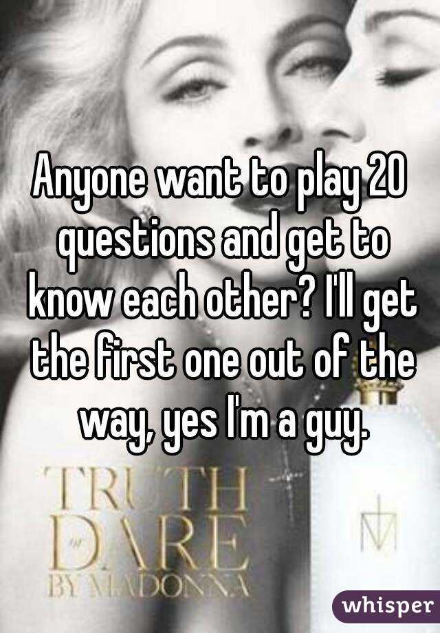 Anyone want to play 20 questions and get to know each other? I'll get the first one out of the way, yes I'm a guy.