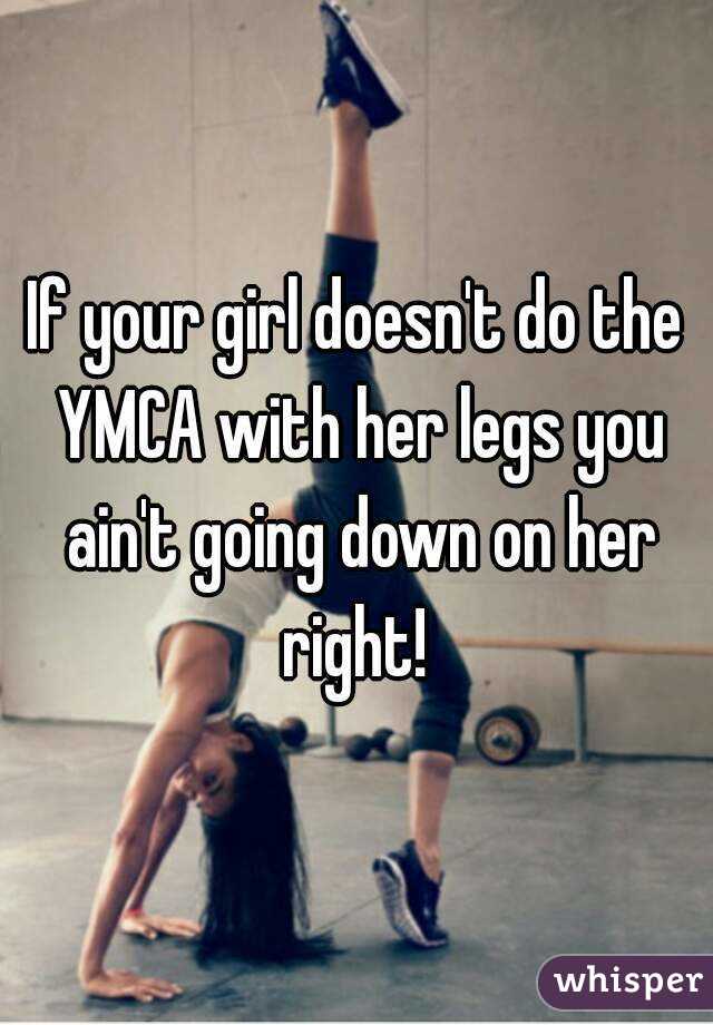 If your girl doesn't do the YMCA with her legs you ain't going down on her right! 