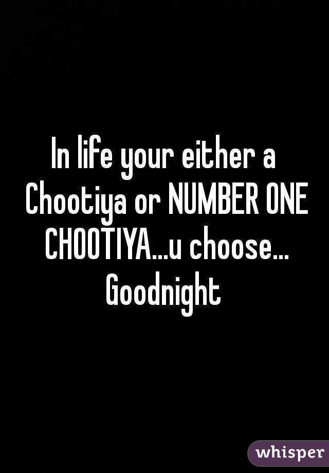 In life your either a Chootiya or NUMBER ONE CHOOTIYA...u choose... Goodnight 