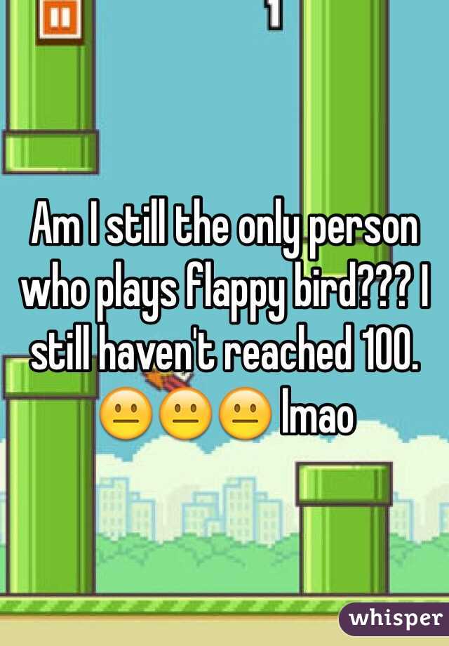 Am I still the only person who plays flappy bird??? I still haven't reached 100. 😐😐😐 lmao 