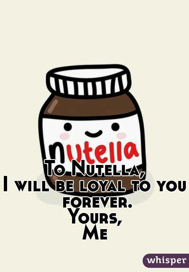 To Nutella,
I will be loyal to you forever.
Yours,
Me
