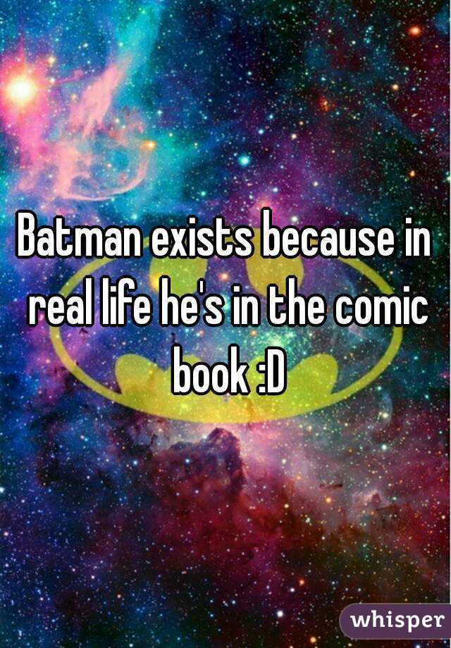 Batman exists because in real life he's in the comic book :D
