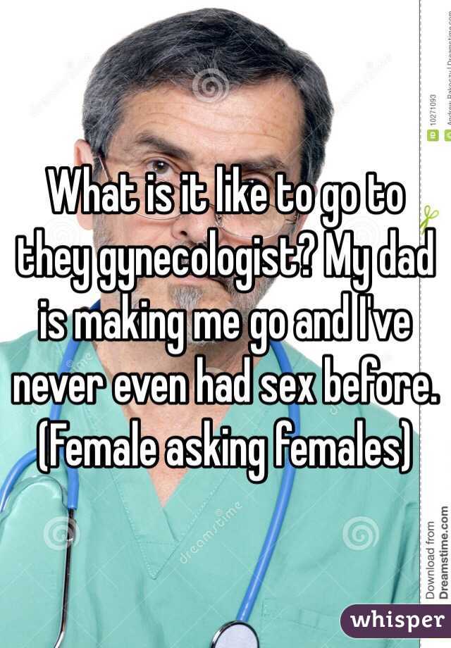 What is it like to go to they gynecologist? My dad is making me go and I've never even had sex before.
(Female asking females) 