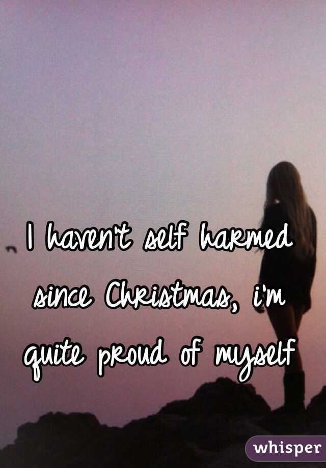 I haven't self harmed since Christmas, i'm quite proud of myself 