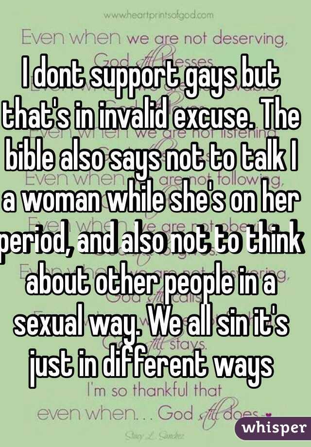 I dont support gays but that's in invalid excuse. The bible also says not to talk I a woman while she's on her period, and also not to think about other people in a sexual way. We all sin it's just in different ways 