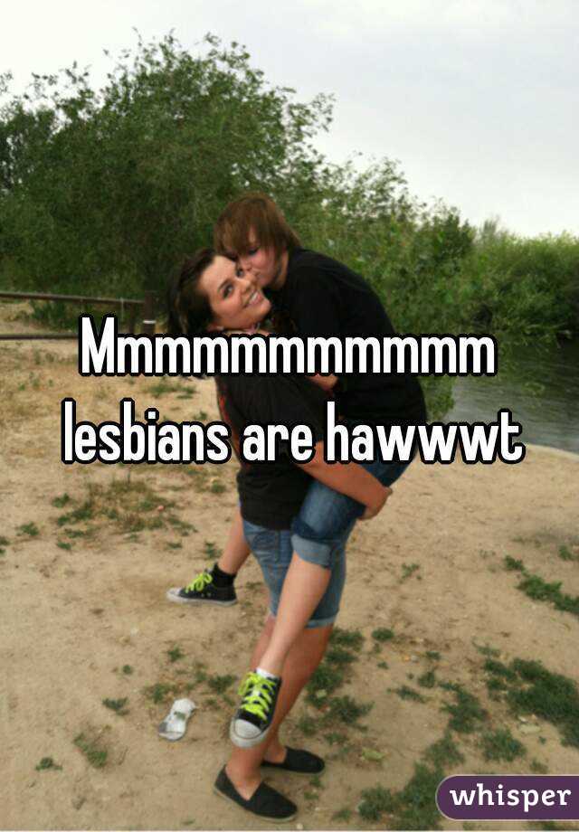 Mmmmmmmmmmm lesbians are hawwwt