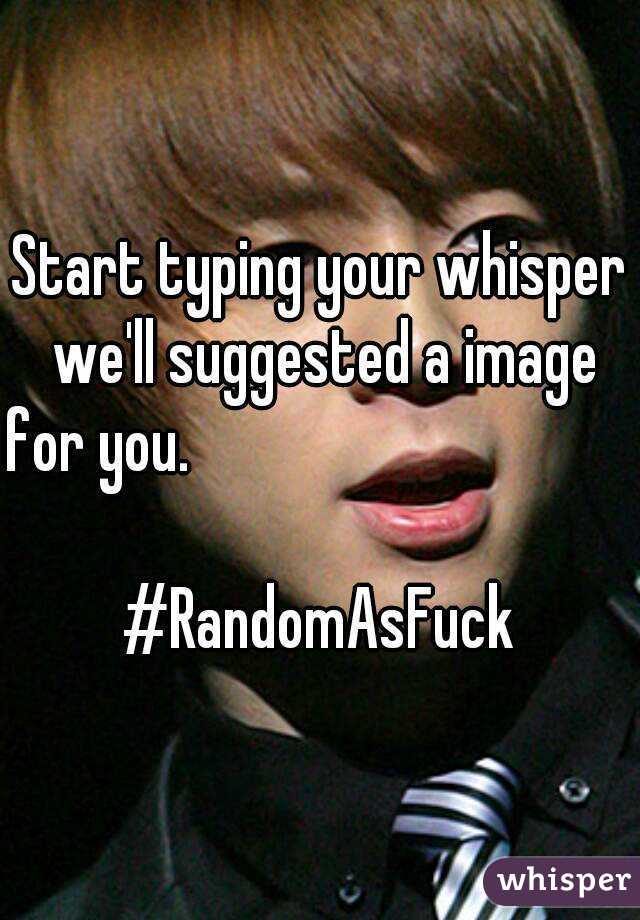 Start typing your whisper we'll suggested a image for you.                                    
#RandomAsFuck