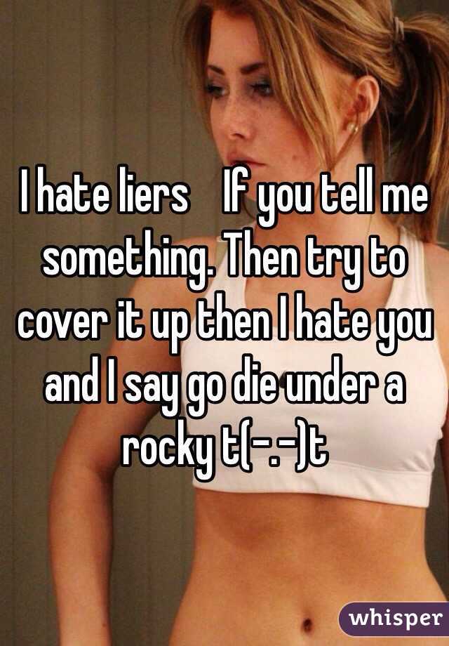 I hate liers    If you tell me something. Then try to cover it up then I hate you and I say go die under a rocky t(-.-)t