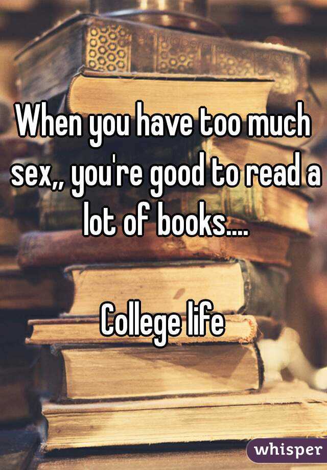 When you have too much sex,, you're good to read a lot of books....

College life