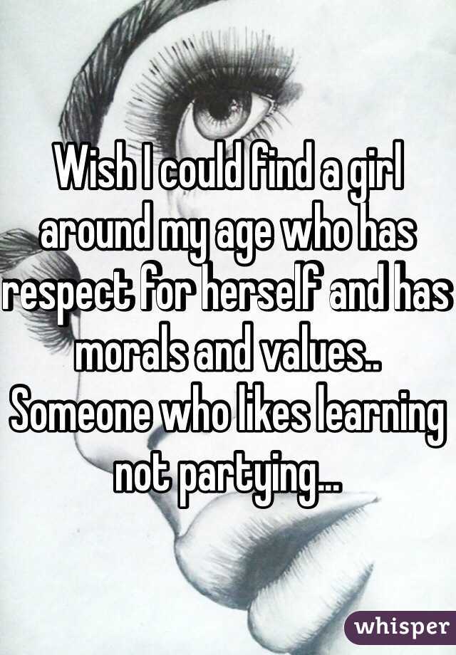 Wish I could find a girl around my age who has respect for herself and has morals and values.. Someone who likes learning not partying... 