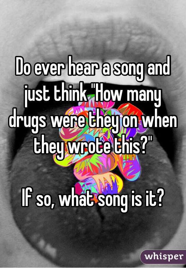 Do ever hear a song and just think "How many drugs were they on when they wrote this?" 

If so, what song is it? 