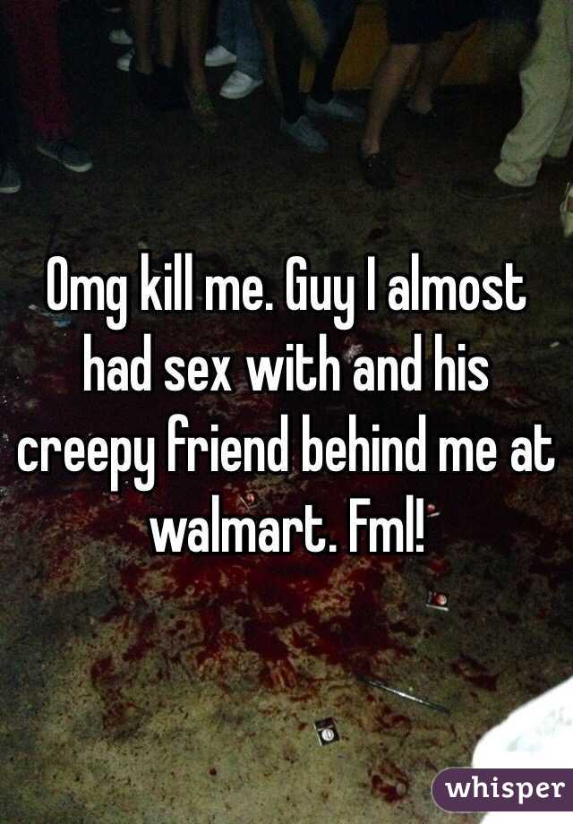 Omg kill me. Guy I almost had sex with and his creepy friend behind me at walmart. Fml!