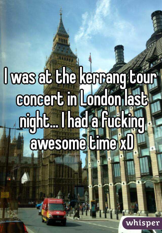 I was at the kerrang tour concert in London last night... I had a fucking awesome time xD