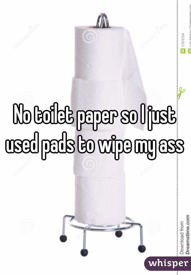 No toilet paper so I just used pads to wipe my ass 