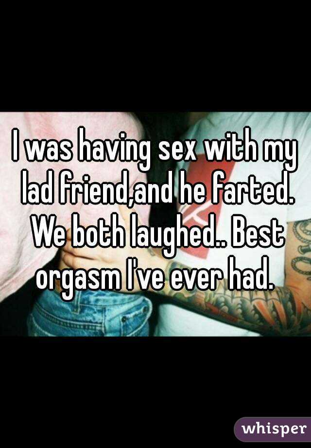 I was having sex with my lad friend,and he farted. We both laughed.. Best orgasm I've ever had. 