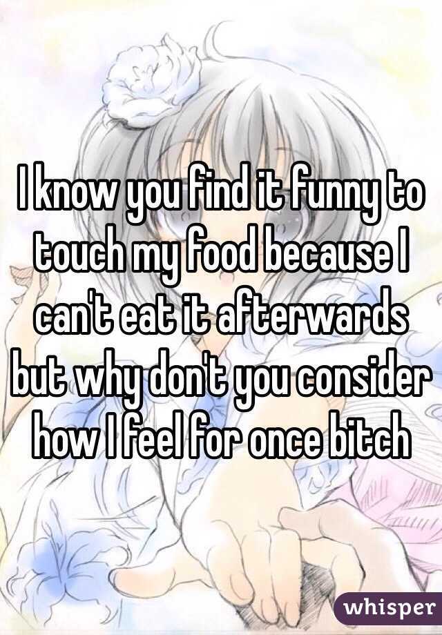 I know you find it funny to touch my food because I can't eat it afterwards but why don't you consider how I feel for once bitch