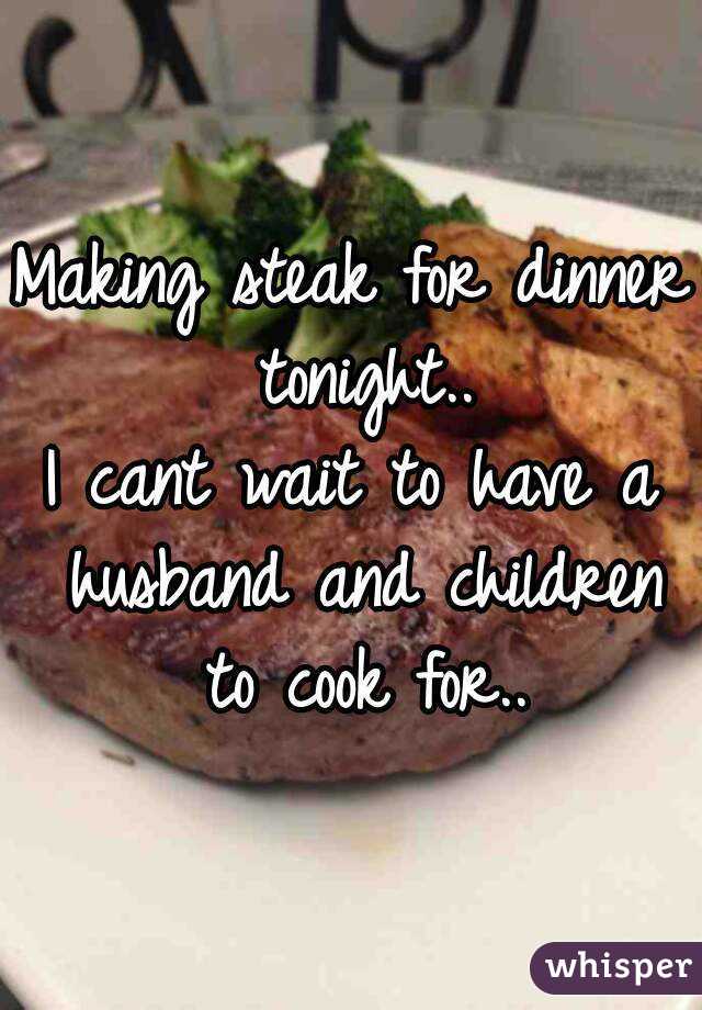 Making steak for dinner tonight..
I cant wait to have a husband and children to cook for..