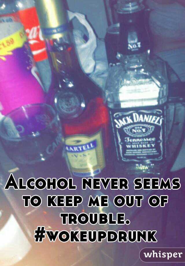Alcohol never seems to keep me out of trouble.
 #wokeupdrunk