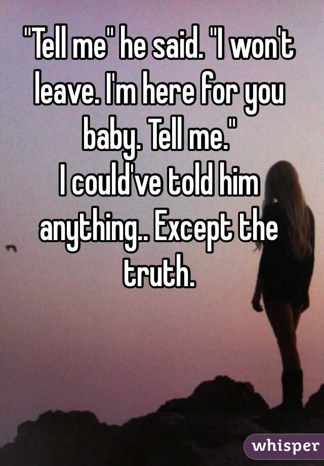 "Tell me" he said. "I won't leave. I'm here for you baby. Tell me." 
I could've told him anything.. Except the truth. 
