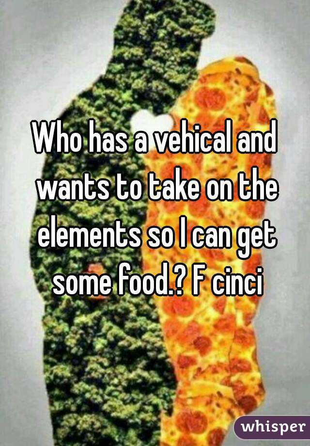 Who has a vehical and wants to take on the elements so I can get some food.? F cinci