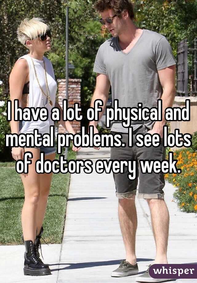 I have a lot of physical and mental problems. I see lots of doctors every week.