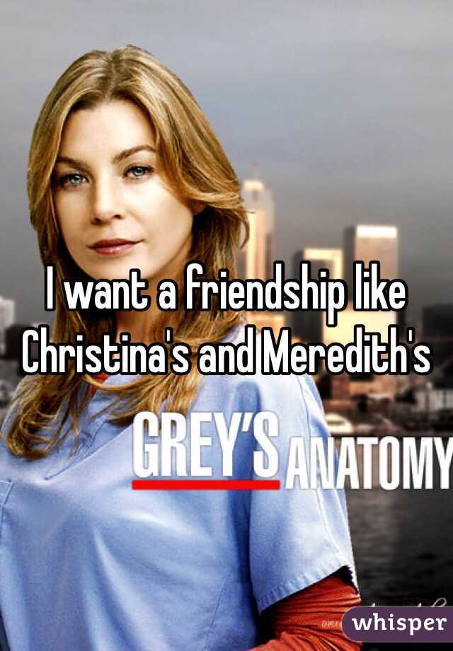 I want a friendship like Christina's and Meredith's 