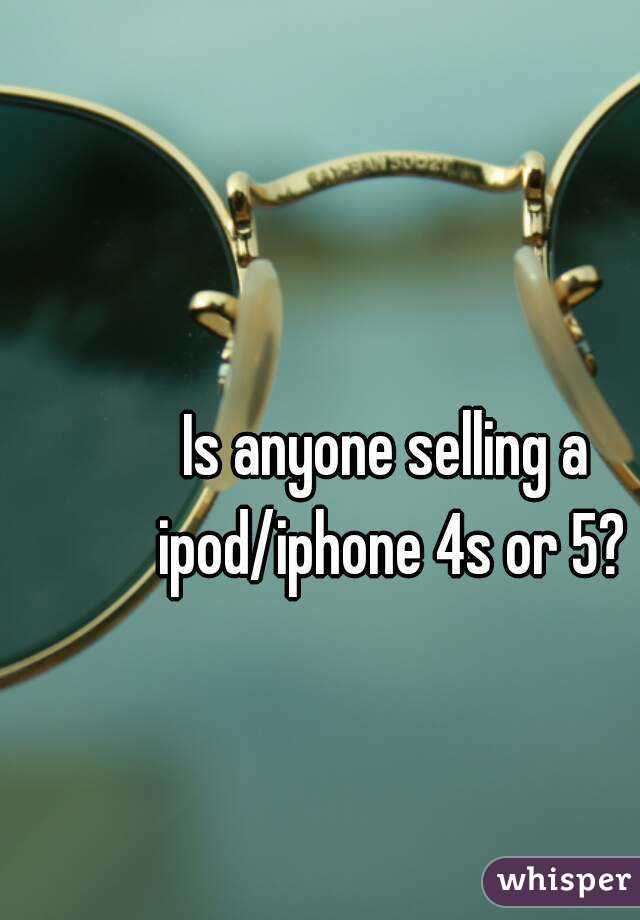 Is anyone selling a ipod/iphone 4s or 5?