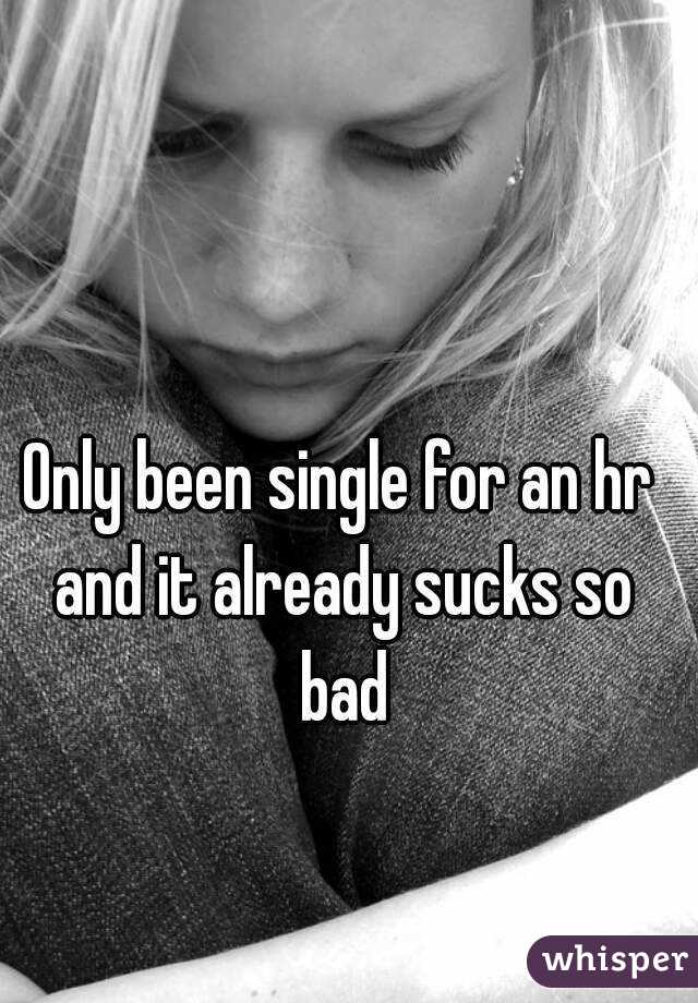 Only been single for an hr and it already sucks so bad