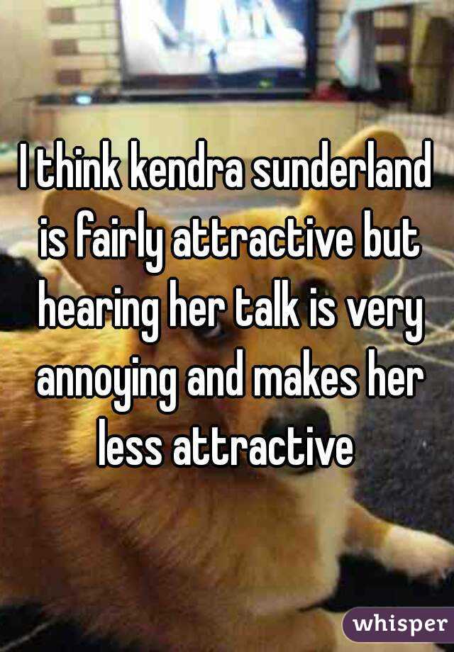 I think kendra sunderland is fairly attractive but hearing her talk is very annoying and makes her less attractive 
