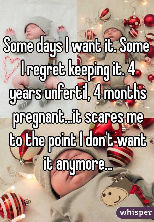 Some days I want it. Some I regret keeping it. 4 years unfertil, 4 months pregnant...it scares me to the point I don't want it anymore...
