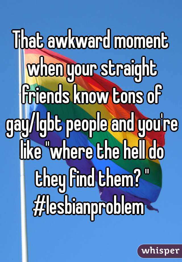 That awkward moment when your straight friends know tons of gay/lgbt people and you're like "where the hell do they find them? "
#lesbianproblem 