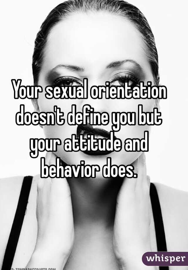 Your sexual orientation doesn't define you but your attitude and behavior does. 